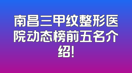 南昌三甲纹整形医院动态榜前五名介绍！