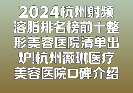 2024杭州射频溶脂排名榜前十整形美容医院清单出炉！杭州薇琳医疗美容医院口碑介绍