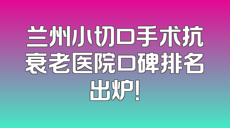 兰州小切口手术抗衰老医院口碑排名出炉！