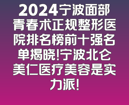 2024宁波面部青春术正规整形医院排名榜前十强名单揭晓！宁波北仑美仁医疗美容是实力派！