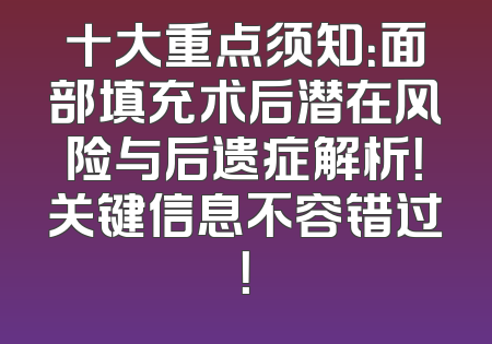 十大重点须知：面部填充术后潜在风险与后遗症解析！关键信息不容错过！