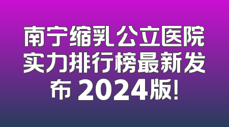 南宁缩乳公立医院实力排行榜最新发布 2024版！