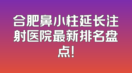 合肥鼻小柱延长注射医院最新排名盘点！