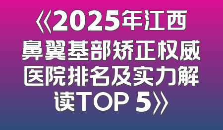 《2025年江西鼻翼基部矫正权威医院排名及实力解读TOP 5》