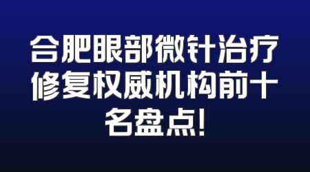 合肥眼部微针治疗修复权威机构前十名盘点！