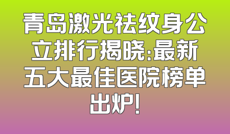青岛激光祛纹身公立排行揭晓：最新五大最佳医院榜单出炉！
