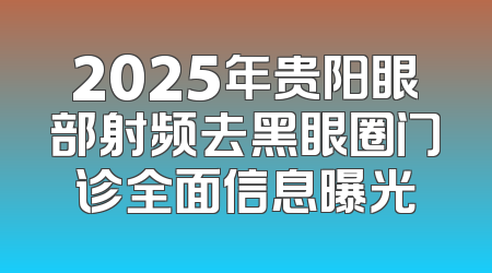 2025年贵阳眼部射频去黑眼圈门诊全面信息曝光