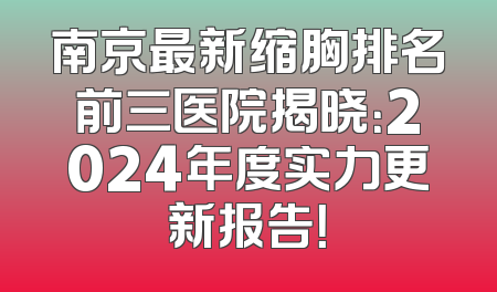南京最新缩胸排名前三医院揭晓：2024年度实力更新报告！