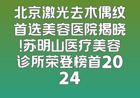 北京激光去木偶纹首选美容医院揭晓！苏明山医疗美容诊所荣登榜首2024