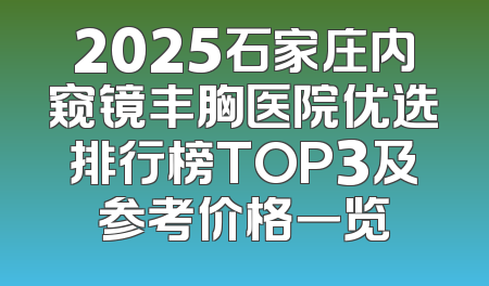 2025石家庄内窥镜丰胸医院优选排行榜TOP3及参考价格一览