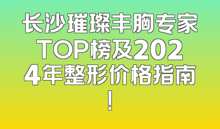 长沙璀璨丰胸专家TOP榜及2024年整形价格指南！