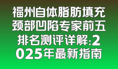 福州自体脂肪填充颈部凹陷专家前五排名测评详解：2025年最新指南