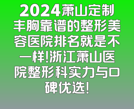 2024萧山定制丰胸靠谱的整形美容医院排名就是不一样！浙江萧山医院整形科实力与口碑优选！
