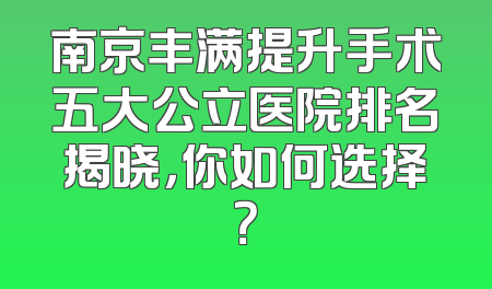 南京丰满提升手术五大公立医院排名揭晓，你如何选择？