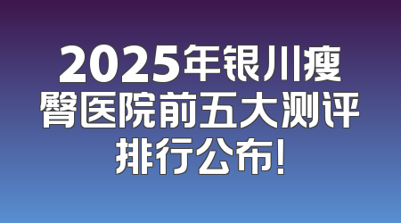 2025年银川瘦臀医院前五大测评排行公布！
