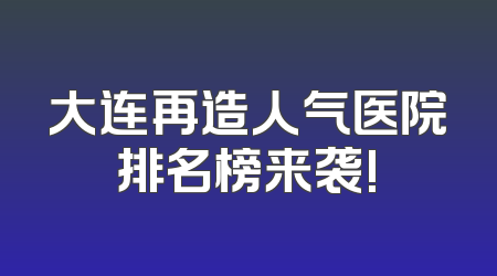 大连再造人气医院排名榜来袭!