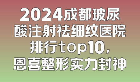 2024成都玻尿酸注射祛细纹医院排行top10，恩喜整形实力封神