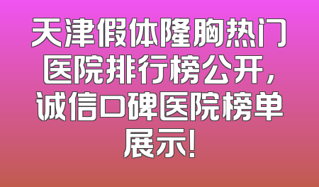 天津假体隆胸热门医院排行榜公开，诚信口碑医院榜单展示！