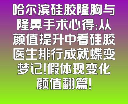 哈尔滨硅胶隆胸与隆鼻手术心得：从颜值提升中看硅胶医生排行成就蝶变梦记！假体现变化颜值翻篇！
