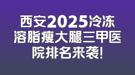 西安2025冷冻溶脂瘦大腿三甲医院排名来袭！