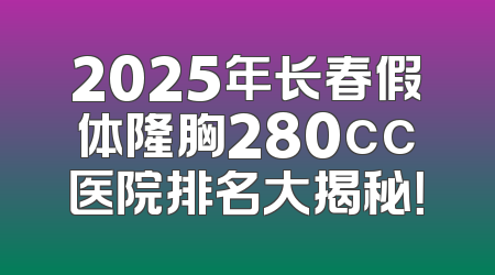 2025年长春假体隆胸280cc医院排名大揭秘！