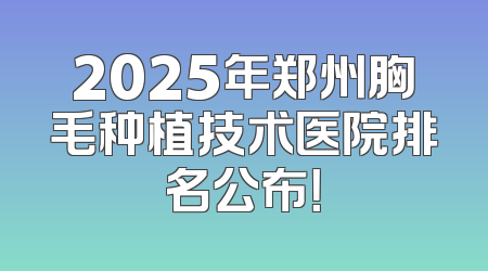 2025年郑州胸毛种植技术医院排名公布！