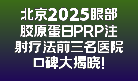北京2025眼部胶原蛋白PRP注射疗法前三名医院口碑大揭晓！