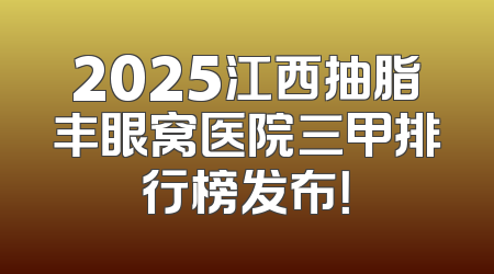 2025江西抽脂丰眼窝医院三甲排行榜发布！