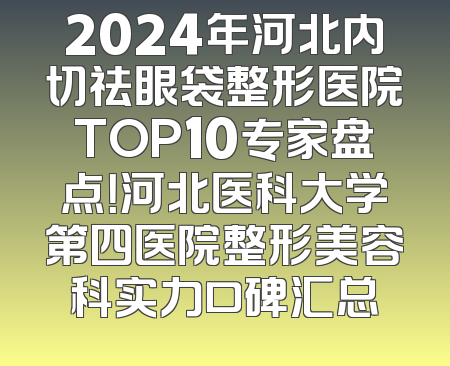 2024年河北内切祛眼袋整形医院TOP10专家盘点！河北医科大学第四医院整形美容科实力口碑汇总