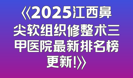 《2025江西鼻尖软组织修整术三甲医院最新排名榜更新！》