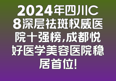 2024年四川C8深层祛斑权威医院十强榜，成都悦好医学美容医院稳居首位！