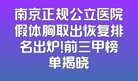 南京正规公立医院假体胸取出恢复排名出炉！前三甲榜单揭晓