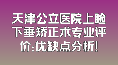 天津公立医院上睑下垂矫正术专业评价：优缺点分析！