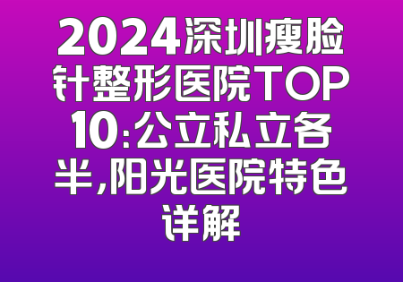 2024深圳瘦脸针整形医院TOP10：公立私立各半，阳光医院特色详解