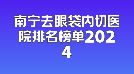 南宁去眼袋内切医院排名榜单2024