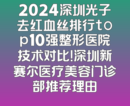 2024深圳光子去红血丝排行top10强整形医院技术对比！深圳新赛尔医疗美容门诊部推荐理由