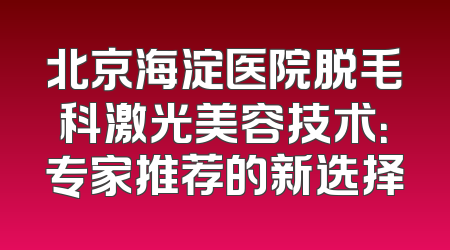 北京海淀医院脱毛科激光美容技术：专家推荐的新选择