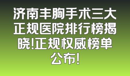 济南丰胸手术三大正规医院排行榜揭晓！正规权威榜单公布！