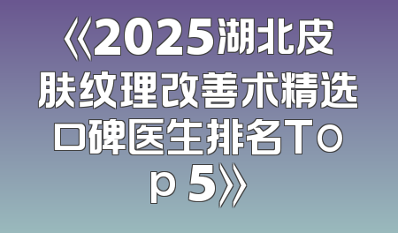《2025湖北皮肤纹理改善术精选口碑医生排名Top 5》