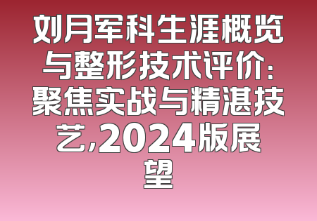 刘月军科生涯概览与整形技术评价：聚焦实战与精湛技艺，2024版展望