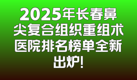 2025年长春鼻尖复合组织重组术医院排名榜单全新出炉！