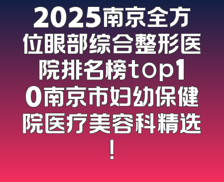 2025南京全方位眼部综合整形医院排名榜top10南京市妇幼保健院医疗美容科精选！