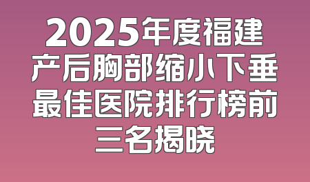 2025年度福建产后胸部缩小下垂最佳医院排行榜前三名揭晓
