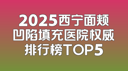 2025西宁面颊凹陷填充医院权威排行榜TOP5