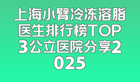 上海小臂冷冻溶脂医生排行榜TOP3公立医院分享2025