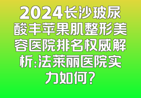 2024长沙玻尿酸丰苹果肌整形美容医院排名权威解析：法莱丽医院实力如何？