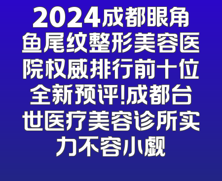 2024成都眼角鱼尾纹整形美容医院权威排行前十位全新预评！成都台世医疗美容诊所实力不容小觑