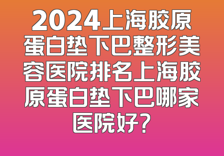 2024上海胶原蛋白垫下巴整形美容医院排名上海胶原蛋白垫下巴哪家医院好？