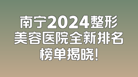 南宁2024整形美容医院全新排名榜单揭晓！