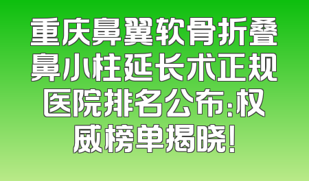 重庆鼻翼软骨折叠鼻小柱延长术正规医院排名公布：权威榜单揭晓！